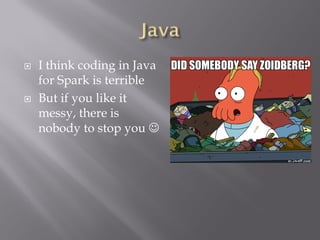  I think coding in Java
for Spark is terrible
 But if you like it
messy, there is
nobody to stop you 
 