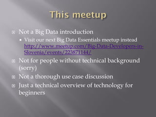  Not a Big Data introduction
 Visit our next Big Data Essentials meetup instead
http://www.meetup.com/Big-Data-Developers-in-
Slovenia/events/223871144/
 Not for people without technical background
(sorry)
 Not a thorough use case discussion
 Just a technical overview of technology for
beginners
 
