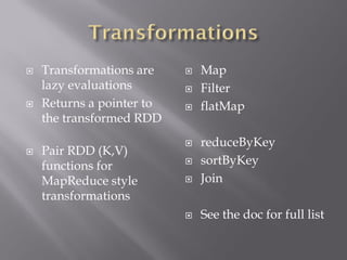  Transformations are
lazy evaluations
 Returns a pointer to
the transformed RDD
 Pair RDD (K,V)
functions for
MapReduce style
transformations
 Map
 Filter
 flatMap
 reduceByKey
 sortByKey
 Join
 See the doc for full list
 