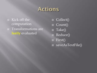  Kick off the
computation
 Transformations are
lazily evaluated
 Collect()
 Count()
 Take()
 Reduce()
 First()
 saveAsTextFile()
 