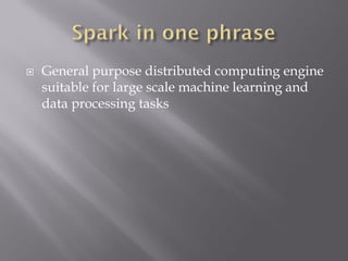  General purpose distributed computing engine
suitable for large scale machine learning and
data processing tasks
 