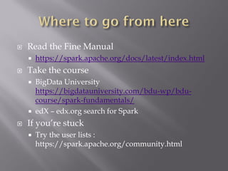  Read the Fine Manual
 https://spark.apache.org/docs/latest/index.html
 Take the course
 BigData University
https://bigdatauniversity.com/bdu-wp/bdu-
course/spark-fundamentals/
 edX – edx.org search for Spark
 If you’re stuck
 Try the user lists :
https://spark.apache.org/community.html
 
