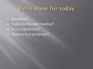  Questions?
 Topic for the next meetup?
 Your experiences?
 Want to be a presenter?
 