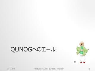QUNOGへのエール
July 16, 2015 "地域NOGってなんだろう - QUNOG2 in JANOG36" 12
 