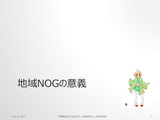 地域NOGの意義
July 16, 2015 "地域NOGってなんだろう - QUNOG2 in JANOG36" 7
 