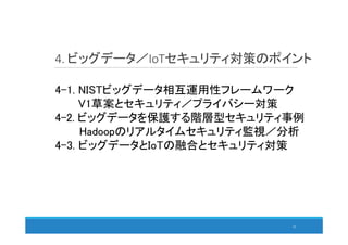 4. ビッグデータ／IoTセキュリティ対策のポイント
53
4-1. NISTビッグデータ相互運用性フレームワーク
V1草案とセキュリティ／プライバシー対策
4-2. ビッグデータを保護する階層型セキュリティ事例
Hadoopのリアルタイムセキュリティ監視／分析
4-3. ビッグデータとIoTの融合とセキュリティ対策
 