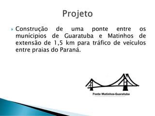  Construção de uma ponte entre os
munícipios de Guaratuba e Matinhos de
extensão de 1,5 km para tráfico de veículos
entre praias do Paraná.
 