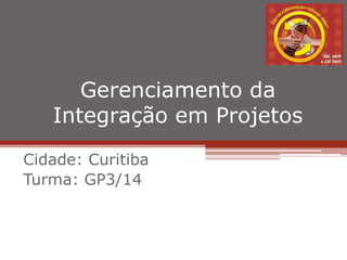 Gerenciamento da
Integração em Projetos
Cidade: Curitiba
Turma: GP3/14
 