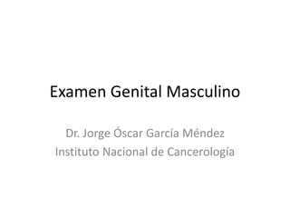 Examen Genital Masculino
Dr. Jorge Óscar García Méndez
Instituto Nacional de Cancerología
 