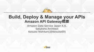 Build, Deploy & Manage your APIs
Amazon API Gateway概要
Amazon Data Service Japan K.K.
Solutions Architect
Keisuke Nishitani(@Keisuke69)
2015.08.25 update
 