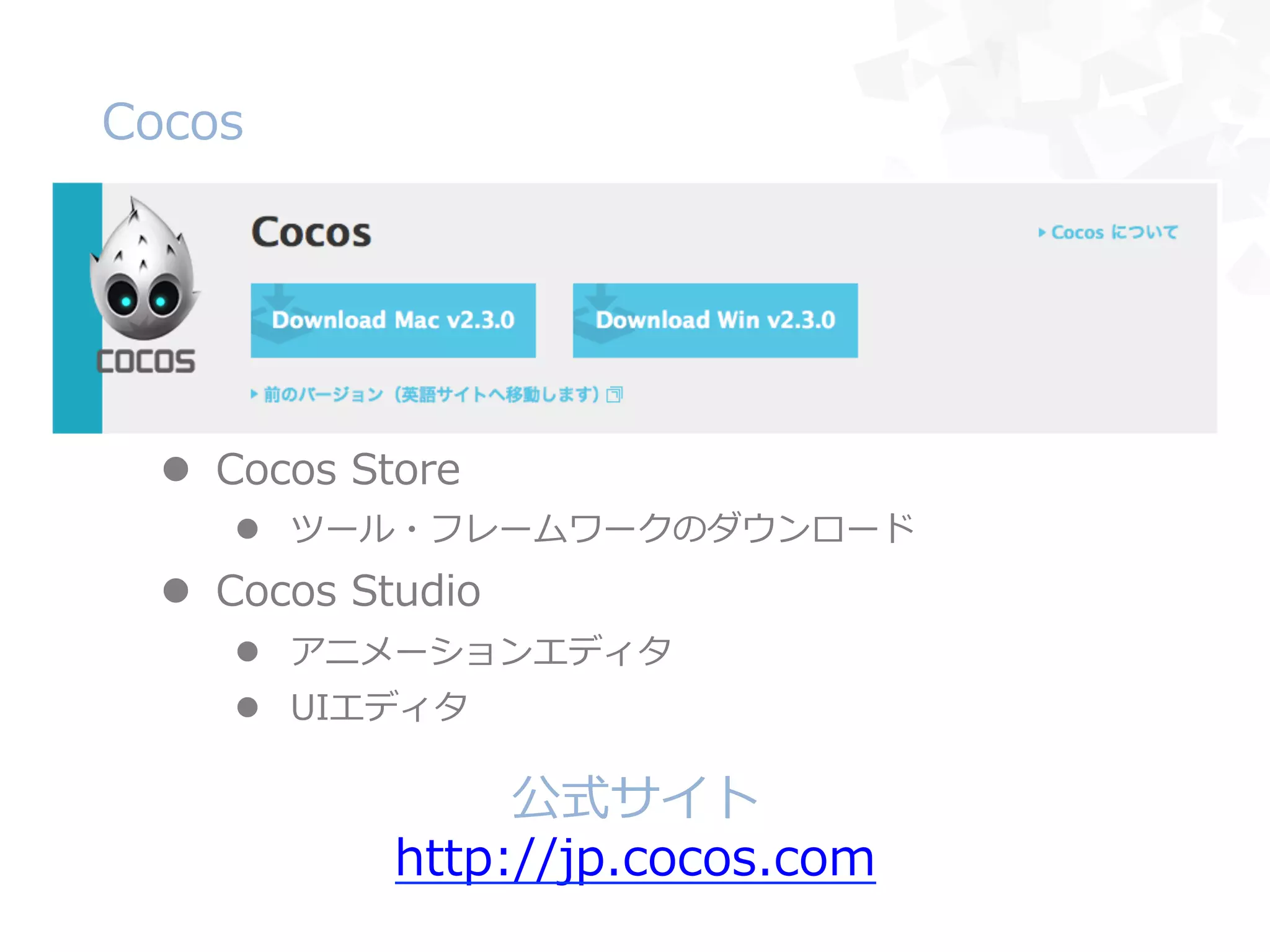 l  Cocos  Store
l  ツール・フレームワークのダウンロード
l  Cocos  Studio
l  アニメーションエディタ
l  UIエディタ
Cocos
公式サイト
http://jp.cocos.com
 