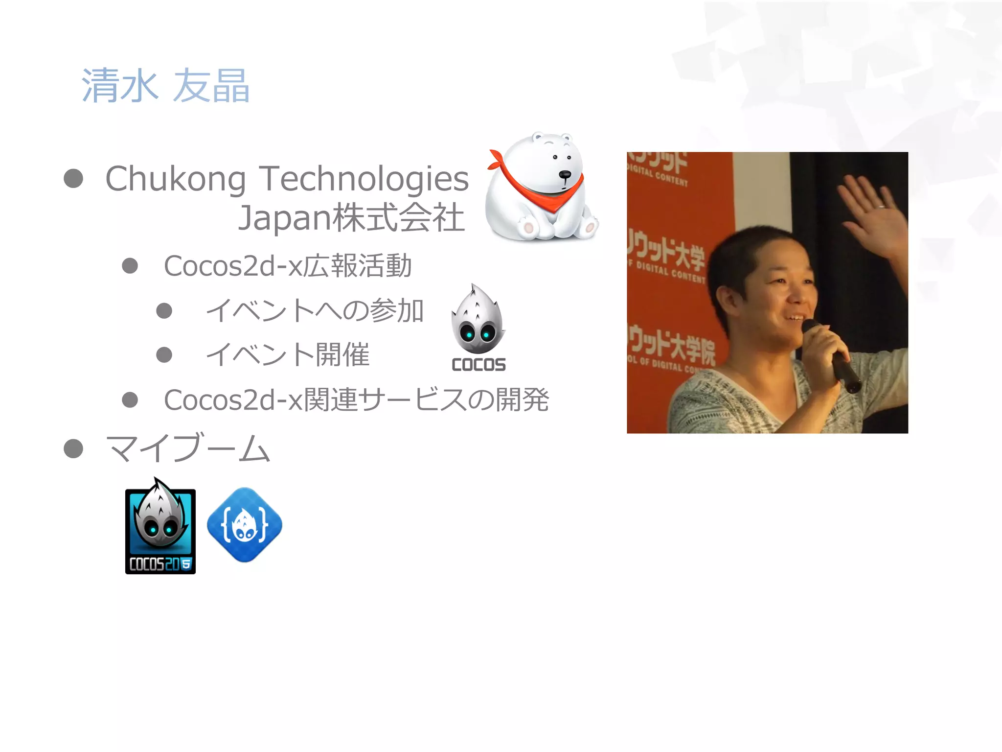清⽔水  友晶
l  Chukong  Technologies
 　 　 　 　Japan株式会社
l  Cocos2d-‐‑‒x広報活動
l  イベントへの参加
l  イベント開催
l  Cocos2d-‐‑‒x関連サービスの開発
l  マイブーム
 