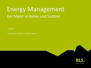 Energy Management
Der Markt in Italien und Südtirol
Juli 2015
Fabian Haas | Business Location Südtirol
 