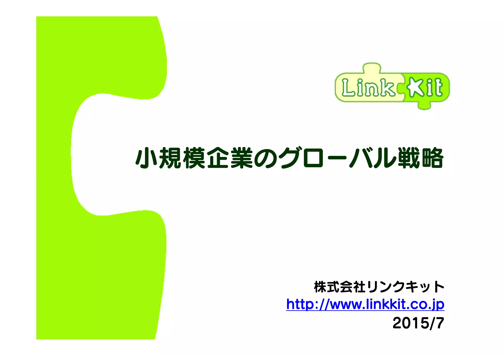 小規模企業のグローバル戦略
株式会社リンクキット
http://www.linkkit.co.jp
2015/7
 