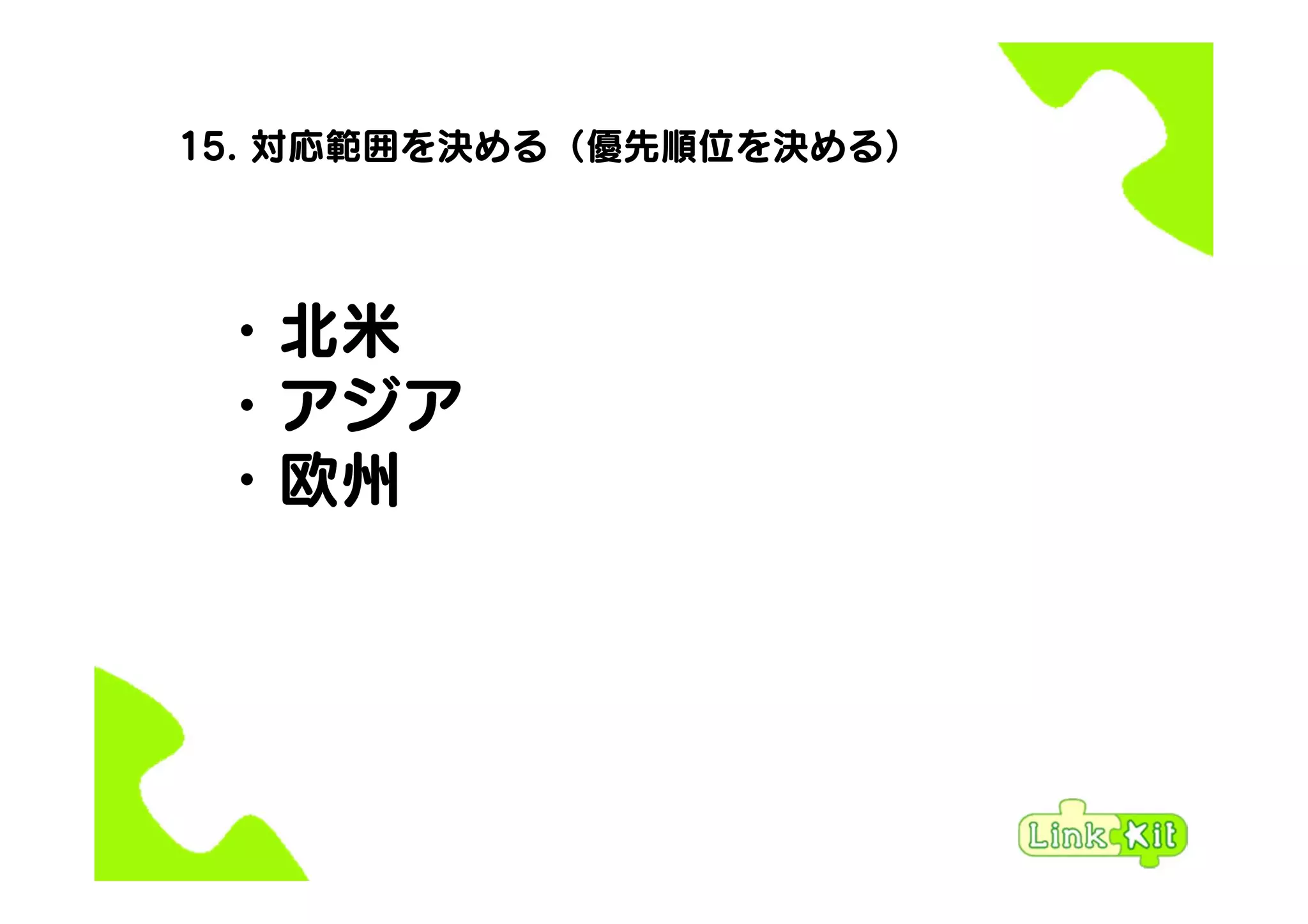 15. 対応範囲を決める（優先順位を決める）
・北米
・アジア
・欧州
 