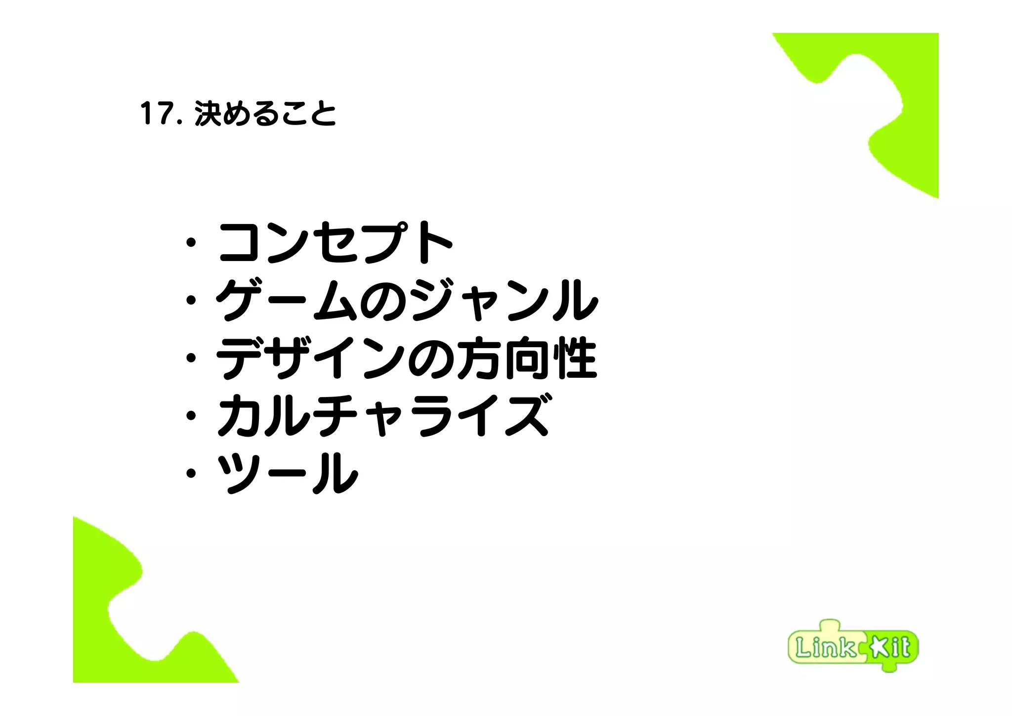 17. 決めること
・コンセプト
・ゲームのジャンル
・デザインの方向性
・カルチャライズ
・ツール
 
