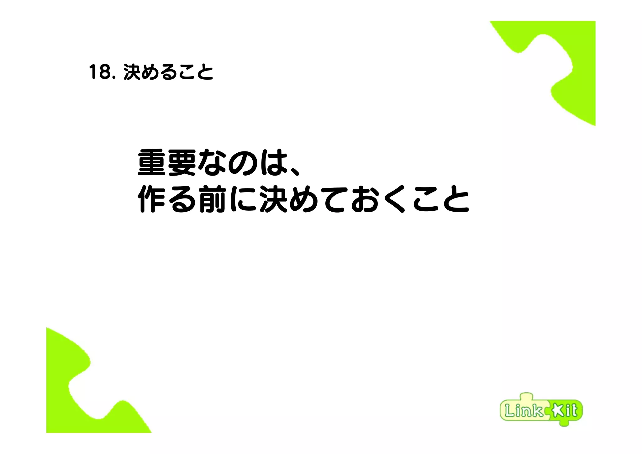 18. 決めること
重要なのは、
作る前に決めておくこと
 