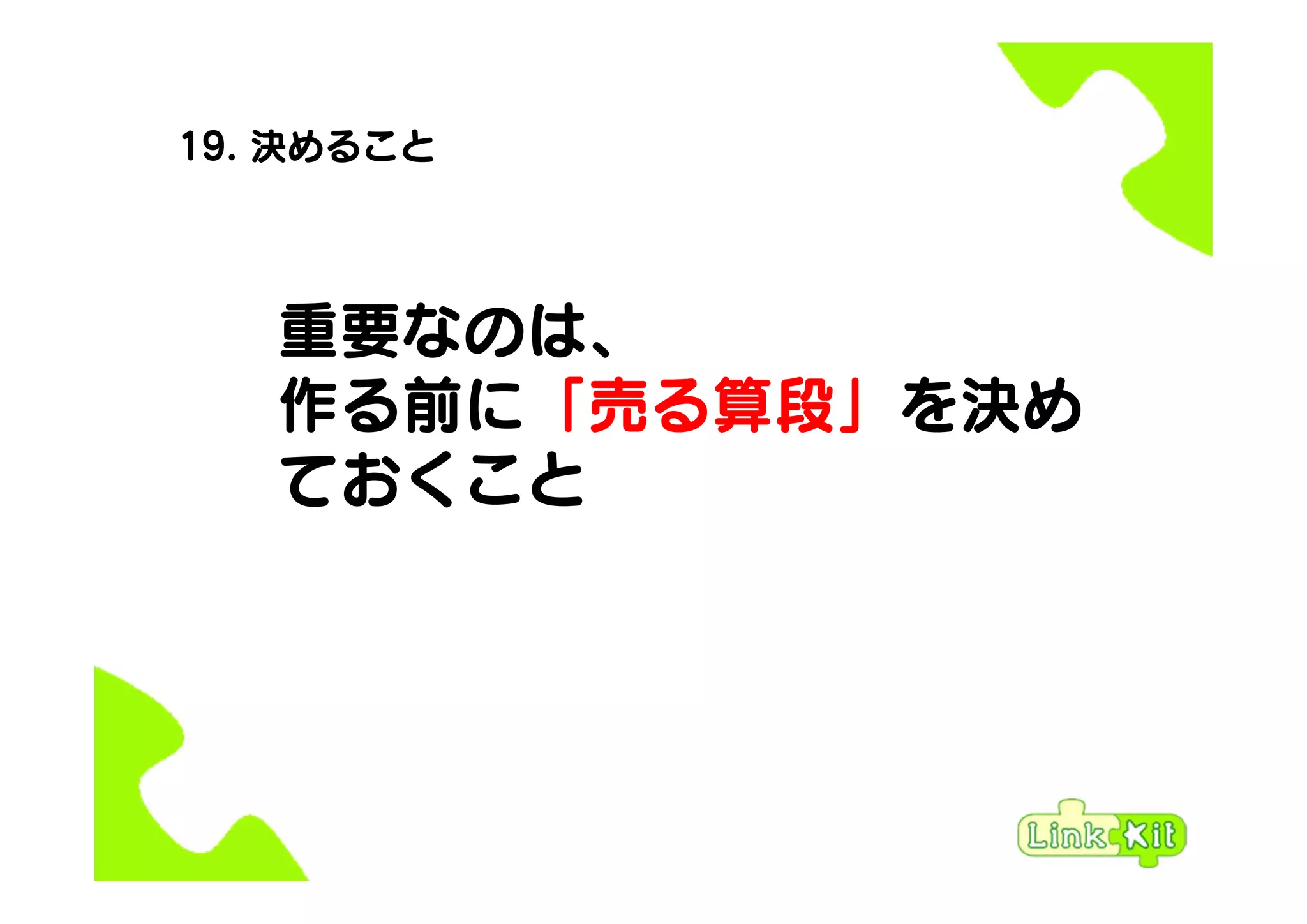 19. 決めること
重要なのは、
作る前に「売る算段」を決め
ておくこと
 