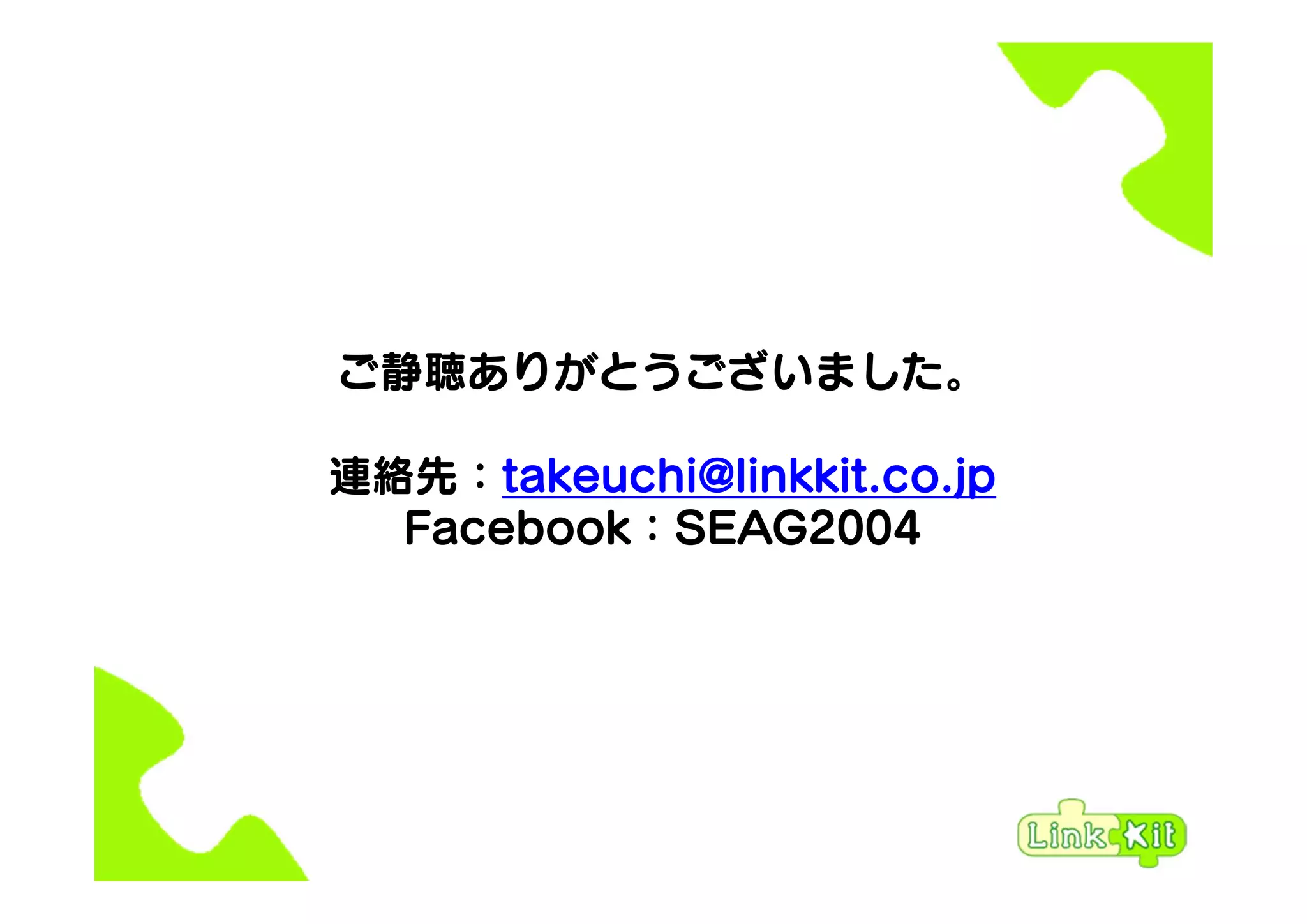 ご静聴ありがとうございました。
連絡先：takeuchi@linkkit.co.jp
Facebook：SEAG2004
 