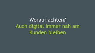 Worauf achten?
Auch digital immer nah am
Kunden bleiben
 