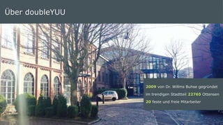 14 | © doubleYUU | 20 July 2015
2009 von Dr. Willms Buhse
gegründet
im trendigen Stadtteil 22765
Ottensen
20 feste und freie Mitarbeiter
Über doubleYUU
2009 von Dr. Willms Buhse gegründet
im trendigen Stadtteil 22765 Ottensen
20 feste und freie Mitarbeiter
 