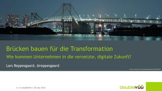 1 | © doubleYUU | 20 July 2015
Brücken bauen für die Transformation
Wie kommen Unternehmen in die vernetzte, digitale Zukunft?
Lars Reppesgaard, @reppesgaard
https://www.flickr.com/photos/zengame/10614818214/
 