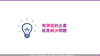 Confidential! 本內容包含講者機密資訊，請您恪守保密義務，禁止任何形式的傳播、複製或傳閱予第三者。 10
有價值的企畫
就是解決問題
 
