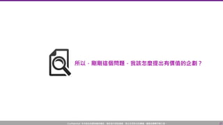 Confidential! 本內容包含講者機密資訊，請您恪守保密義務，禁止任何形式的傳播、複製或傳閱予第三者。 27
所以，剛剛這個問題，我該怎麼提出有價值的企劃？
 