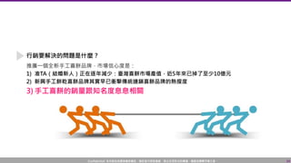 Confidential! 本內容包含講者機密資訊，請您恪守保密義務，禁止任何形式的傳播、複製或傳閱予第三者。 34
推廣一個全新手工喜餅品牌，市場信心度是：
1) 准TA（結婚新人）正在逐年減少：臺灣喜餅市場產值，近5年來已掉了至少10億元
2) 新興手工餅乾喜餅品牌其實早已衝擊傳統連鎖喜餅品牌的熱搜度
3) 手工喜餅的銷量跟知名度息息相關
行銷要解決的問題是什麼？
 