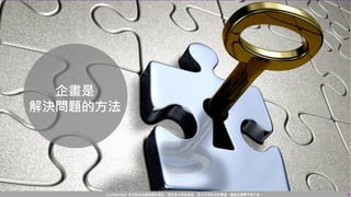 Confidential! 本內容包含講者機密資訊，請您恪守保密義務，禁止任何形式的傳播、複製或傳閱予第三者。 9
企畫是
解決問題的方法
 