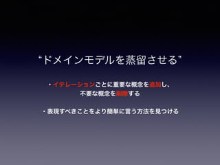 ・イテレーションごとに重要な概念を追加し、
不要な概念を削除する
ドメインモデルを蒸留させる
・表現すべきことをより簡単に言う方法を見つける
 