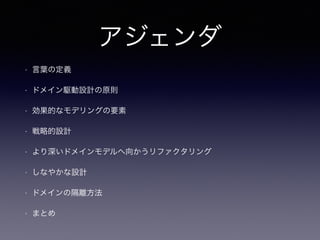 アジェンダ
• 言葉の定義
• ドメイン駆動設計の原則
• 効果的なモデリングの要素
• 戦略的設計
• より深いドメインモデルへ向かうリファクタリング
• しなやかな設計
• ドメインの隔離方法
• まとめ
 