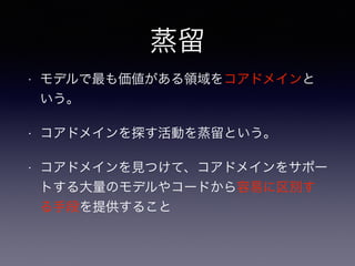 蒸留
• モデルで最も価値がある領域をコアドメインと
いう。
• コアドメインを探す活動を蒸留という。
• コアドメインを見つけて、コアドメインをサポー
トする大量のモデルやコードから容易に区別す
る手段を提供すること
 