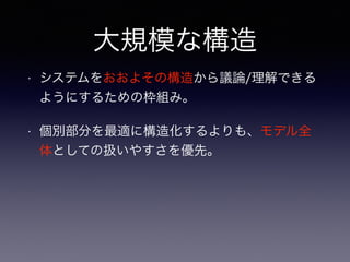 大規模な構造
• システムをおおよその構造から議論/理解できる
ようにするための枠組み。
• 個別部分を最適に構造化するよりも、モデル全
体としての扱いやすさを優先。
 