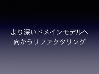 より深いドメインモデルへ
向かうリファクタリング
 