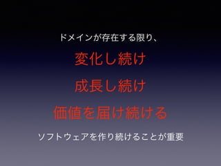 ドメインが存在する限り、
変化し続け
成長し続け
価値を届け続ける
ソフトウェアを作り続けることが重要
 