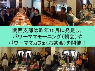 関西支部は昨年10月に発足し、
パワーママモーニング（朝会）や
パワーママカフェ（お茶会）を開催！
 