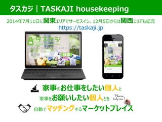 家事のお仕事をしたい個人と
家事をお願いしたい個人とを
自動でマッチングするマーケットプレイス
最寄駅 検索
タスカジ｜TASKAJI housekeeping
2014年7月11日に関東エリアでサービスイン、12月5日からは関西エリアも拡充
https://taskaji.jp
 
