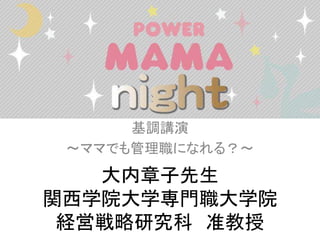 基調講演
～ママでも管理職になれる？～
大内章子先生
関西学院大学専門職大学院
経営戦略研究科 准教授
 