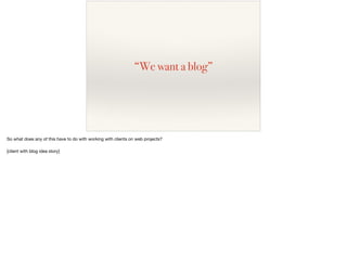 “We want a blog”
So what does any of this have to do with working with clients on web projects?

[client with blog idea story]
 