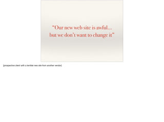 “Our new web site is awful…
but we don’t want to change it”
[prospective client with a terrible new site from another vendor]
 