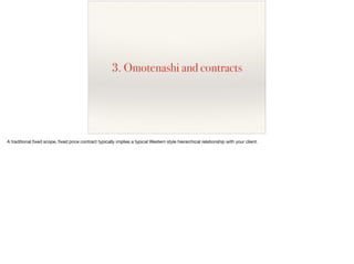 3. Omotenashi and contracts
A traditional ﬁxed scope, ﬁxed price contract typically implies a typical Western style hierarchical relationship with your client.
 