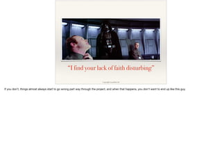 “I find your lack of faith disturbing”
Copyright Lucasﬁlm Ltd
If you don’t, things almost always start to go wrong part way through the project, and when that happens, you don’t want to end up like this guy.
 