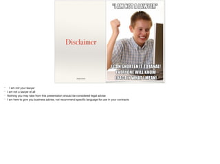 Disclaimer
image source
* I am not your lawyer

* I am not a lawyer at all

* Nothing you may take from this presentation should be considered legal advise

* I am here to give you business advise, not recommend speciﬁc language for use in your contracts
 