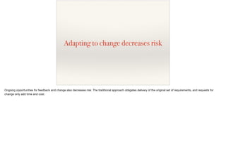 Adapting to change decreases risk
Ongoing opportunities for feedback and change also decreases risk. The traditional appro...