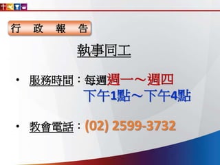 行 政 報 告
執事同工
• 服務時間：每週週一～週四
下午1點～下午4點
• 教會電話：(02) 2599-3732
 