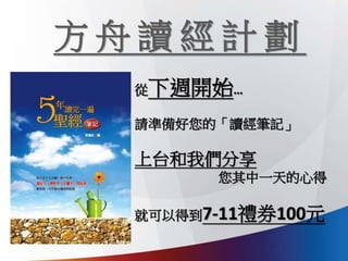 方 舟 讀 經 計 劃
從下週開始…
請準備好您的「讀經筆記」
上台和我們分享
您其中一天的心得
就可以得到7-11禮券100元
 