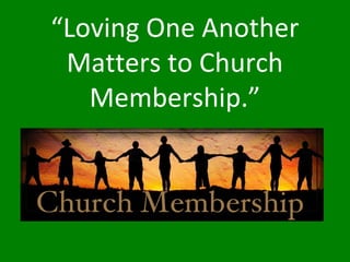 “Loving One Another
Matters to Church
Membership.”
 