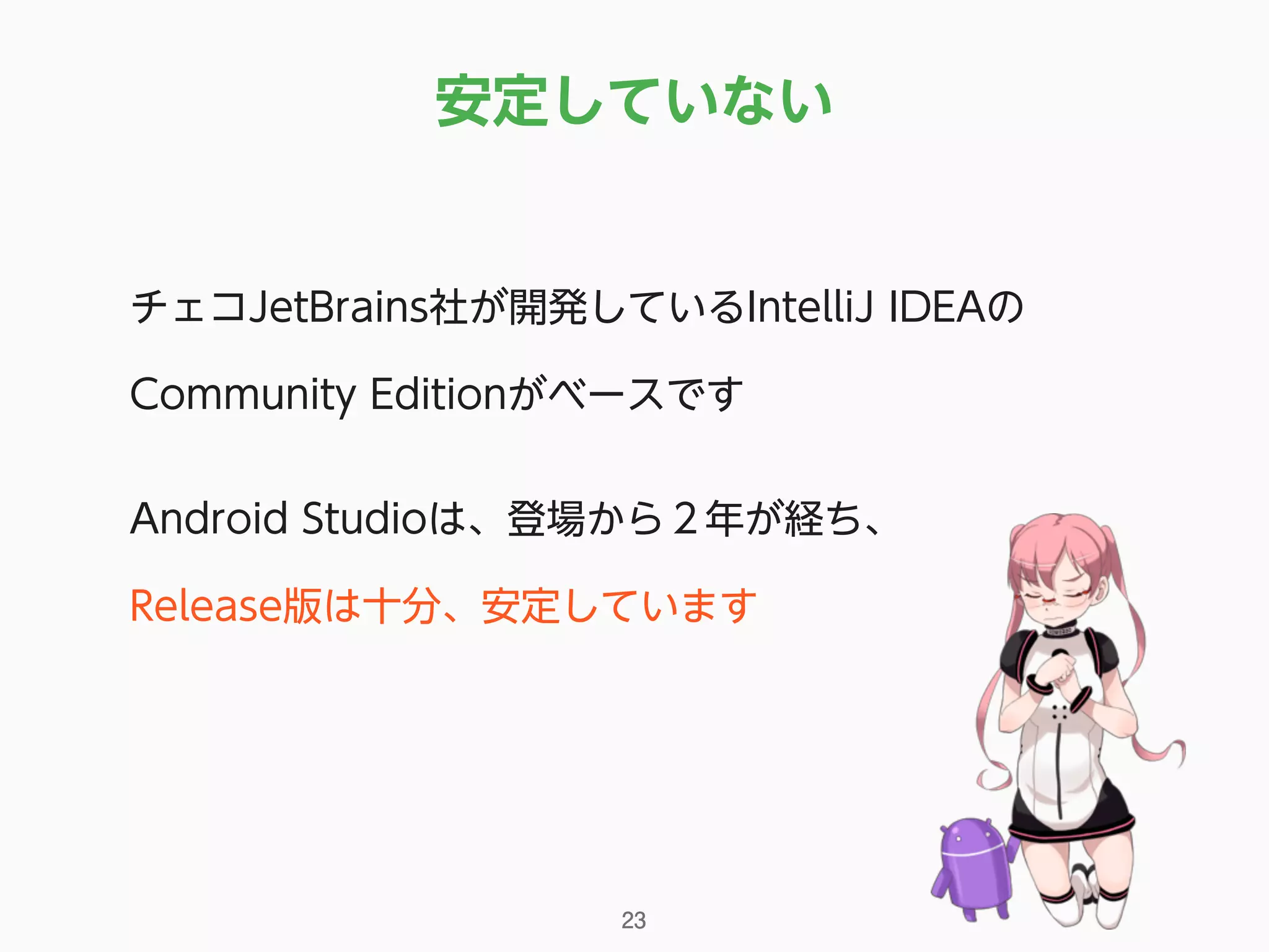 安定していない
23
チェコJetBrains社が開発しているIntelliJ IDEAの
Community Editionがベースです
Android Studioは、登場から２年が経ち、 
Release版は十分、安定しています
 