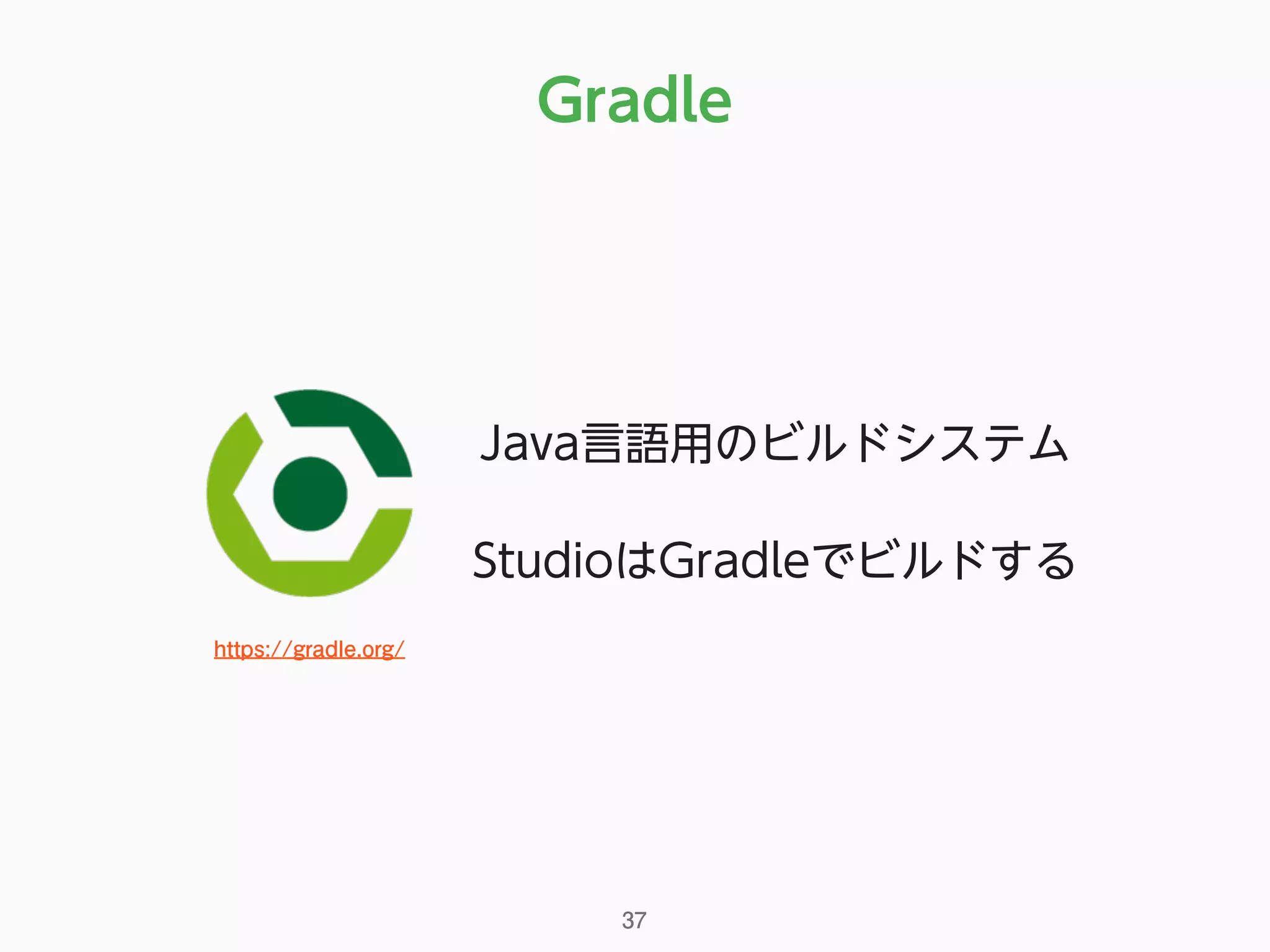 Gradle
Java言語用のビルドシステム
StudioはGradleでビルドする
https://gradle.org/
37
 